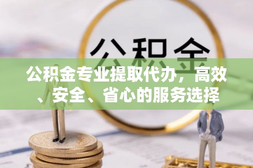 集美公积金专业提取代办，高效、安全、省心的服务选择