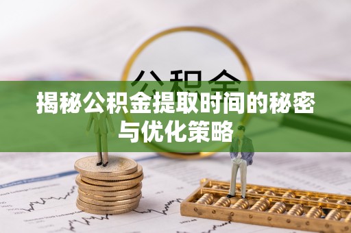 集美揭秘公积金提取时间的秘密与优化策略