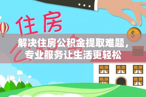 集美解决住房公积金提取难题，专业服务让生活更轻松