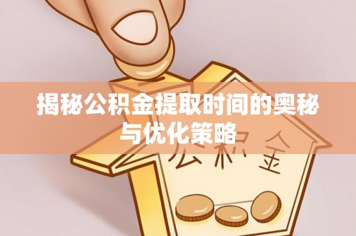集美揭秘公积金提取时间的奥秘与优化策略