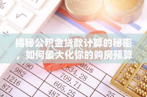 集美揭秘公积金贷款计算的秘密，如何最大化你的购房预算