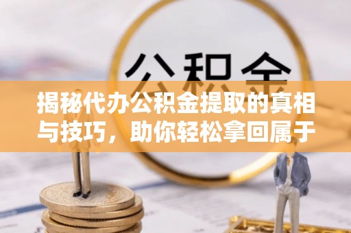 集美揭秘代办公积金提取的真相与技巧，助你轻松拿回属于你的钱