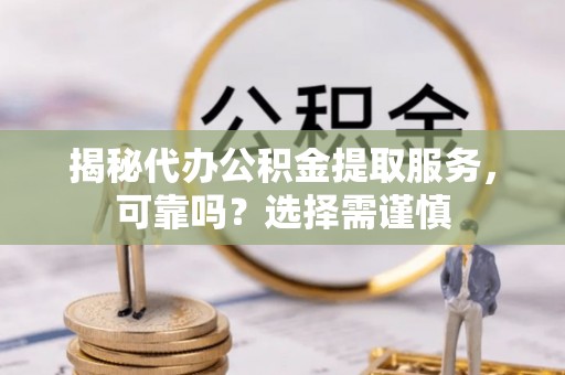 集美揭秘代办公积金提取服务，可靠吗？选择需谨慎