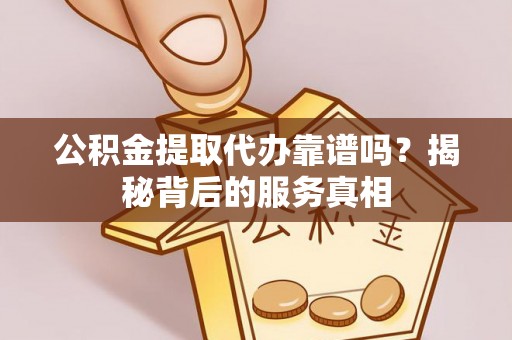集美公积金提取代办靠谱吗？揭秘背后的服务真相