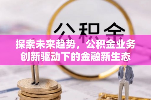集美探索未来趋势，公积金业务创新驱动下的金融新生态