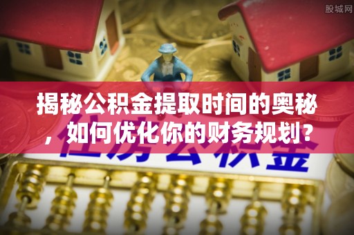 集美揭秘公积金提取时间的奥秘，如何优化你的财务规划？