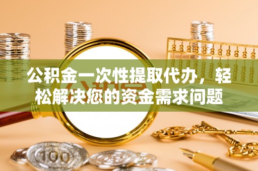 集美公积金一次性提取代办，轻松解决您的资金需求问题