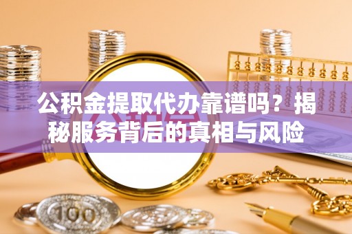 集美公积金提取代办靠谱吗？揭秘服务背后的真相与风险