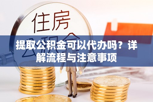 集美提取公积金可以代办吗？详解流程与注意事项