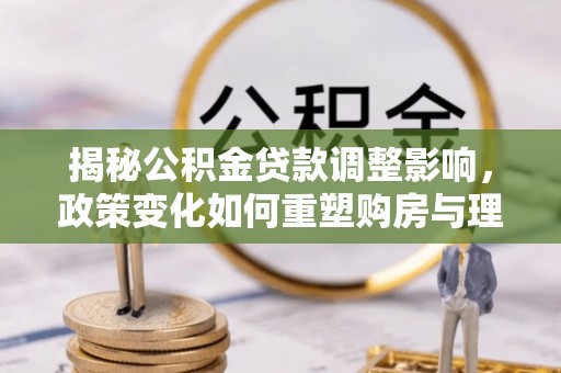 集美揭秘公积金贷款调整影响，政策变化如何重塑购房与理财规划