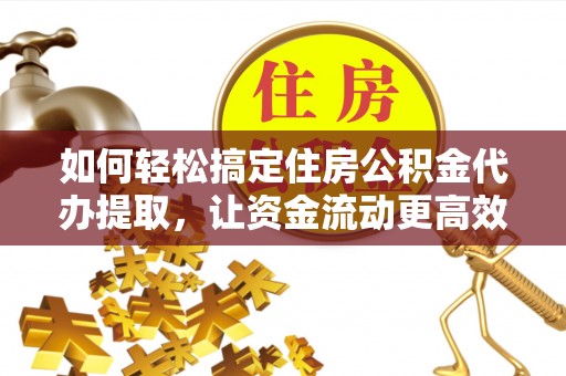 集美如何轻松搞定住房公积金代办提取，让资金流动更高效