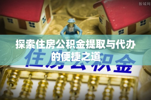 集美探索住房公积金提取与代办的便捷之道