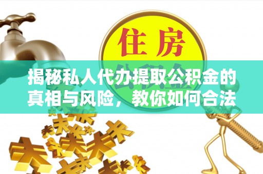 集美揭秘私人代办提取公积金的真相与风险，教你如何合法合规操作