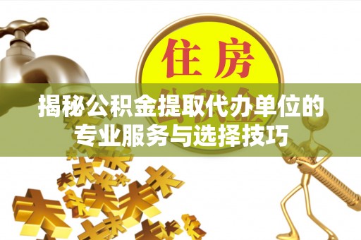 集美揭秘公积金提取代办单位的专业服务与选择技巧