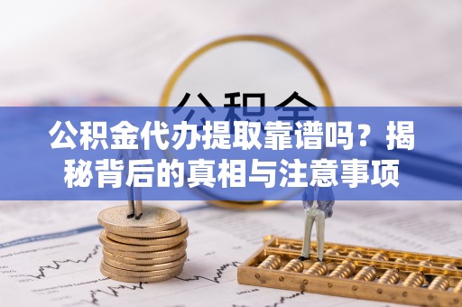 集美公积金代办提取靠谱吗？揭秘背后的真相与注意事项