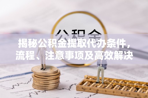 集美揭秘公积金提取代办条件，流程、注意事项及高效解决方案