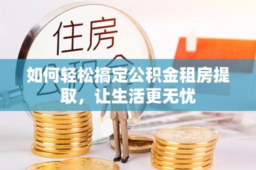 集美如何轻松搞定公积金租房提取，让生活更无忧
