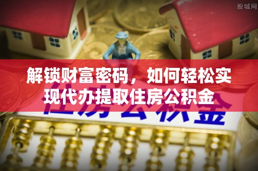 集美解锁财富密码，如何轻松实现代办提取住房公积金