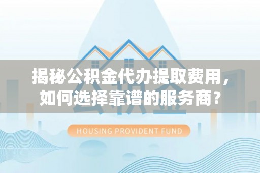 集美揭秘公积金代办提取费用，如何选择靠谱的服务商？