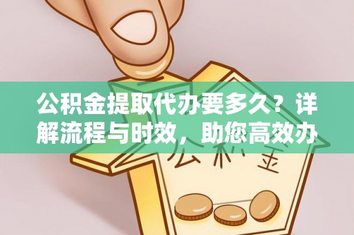 集美公积金提取代办要多久？详解流程与时效，助您高效办理
