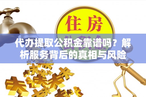 集美代办提取公积金靠谱吗？解析服务背后的真相与风险