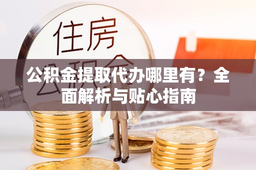 集美公积金提取代办哪里有？全面解析与贴心指南