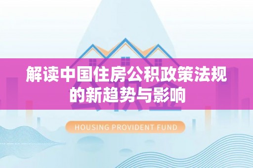 集美解读中国住房公积政策法规的新趋势与影响