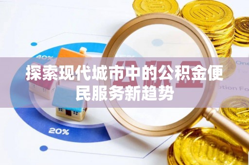 集美探索现代城市中的公积金便民服务新趋势