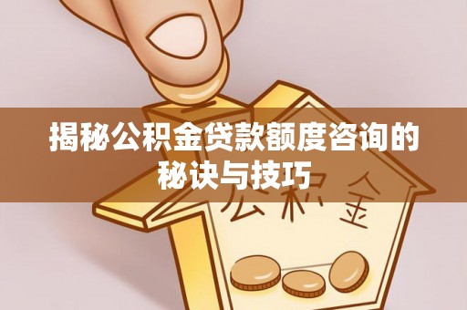 集美揭秘公积金贷款额度咨询的秘诀与技巧