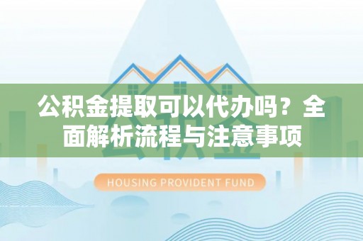 集美公积金提取可以代办吗？全面解析流程与注意事项