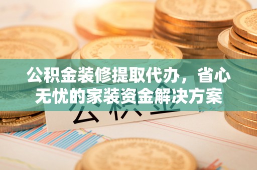 集美公积金装修提取代办，省心无忧的家装资金解决方案