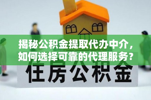 集美揭秘公积金提取代办中介，如何选择可靠的代理服务？