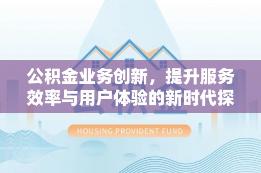 集美公积金业务创新，提升服务效率与用户体验的新时代探索