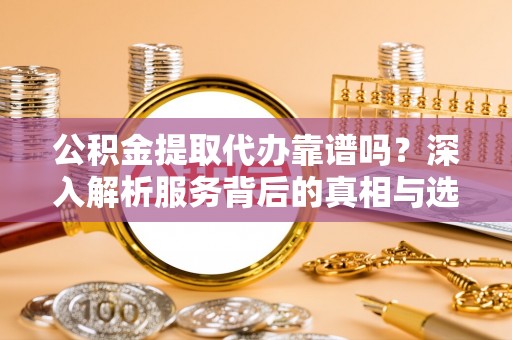 集美公积金提取代办靠谱吗？深入解析服务背后的真相与选择指南