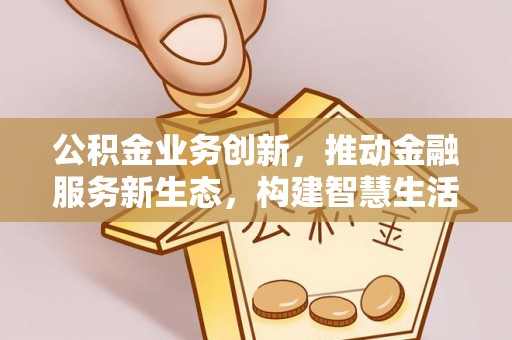 集美公积金业务创新，推动金融服务新生态，构建智慧生活新未来