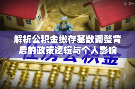 集美解析公积金缴存基数调整背后的政策逻辑与个人影响