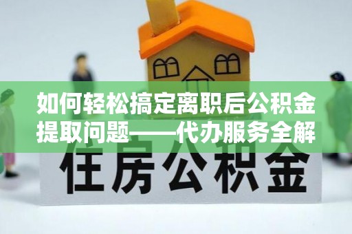集美如何轻松搞定离职后公积金提取问题——代办服务全解析