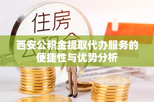 集美西安公积金提取代办服务的便捷性与优势分析