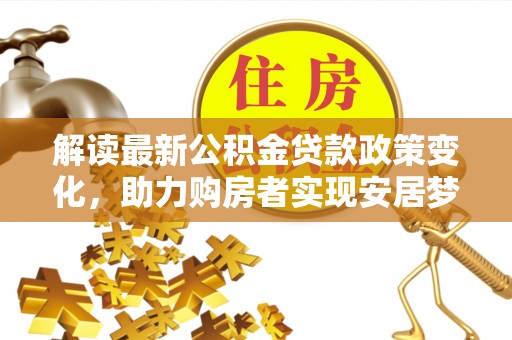 集美解读最新公积金贷款政策变化，助力购房者实现安居梦想