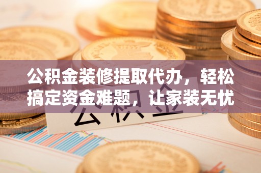 集美公积金装修提取代办，轻松搞定资金难题，让家装无忧