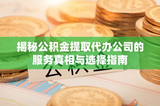 集美揭秘公积金提取代办公司的服务真相与选择指南
