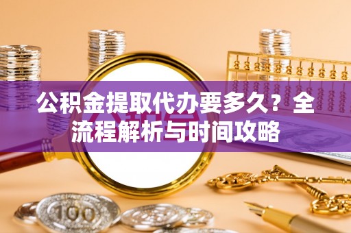集美公积金提取代办要多久？全流程解析与时间攻略