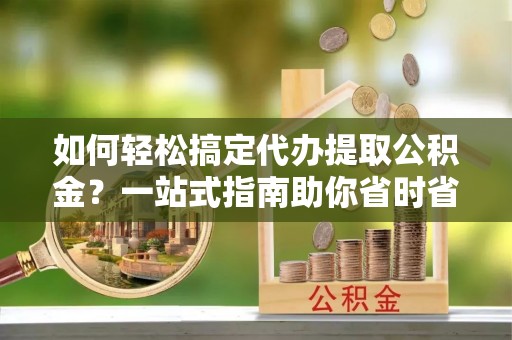 集美如何轻松搞定代办提取公积金？一站式指南助你省时省心