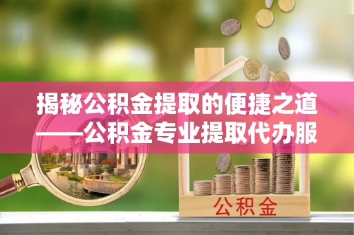 集美揭秘公积金提取的便捷之道——公积金专业提取代办服务解析