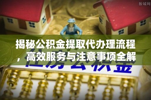 集美揭秘公积金提取代办理流程，高效服务与注意事项全解析