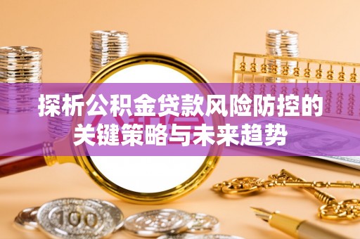 集美探析公积金贷款风险防控的关键策略与未来趋势
