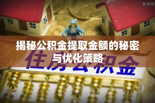 集美揭秘公积金提取金额的秘密与优化策略