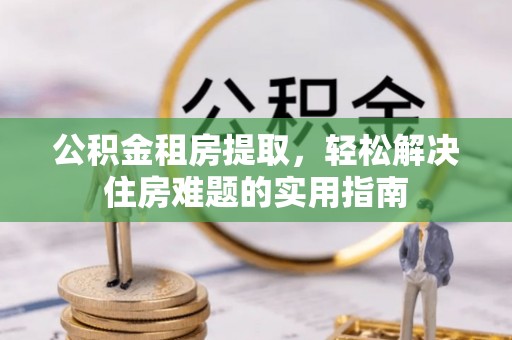 集美公积金租房提取，轻松解决住房难题的实用指南