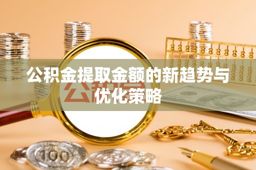 集美公积金提取金额的新趋势与优化策略