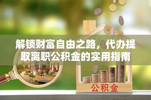 集美解锁财富自由之路，代办提取离职公积金的实用指南